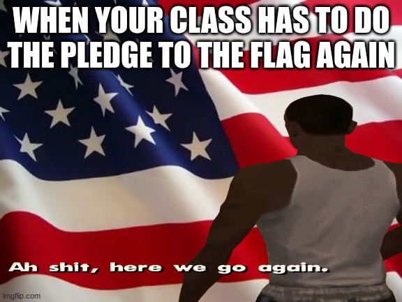 I have to deal with this every day |  WHEN YOUR CLASS HAS TO DO THE PLEDGE TO THE FLAG AGAIN | image tagged in american flag,school,relatable memes | made w/ Imgflip meme maker