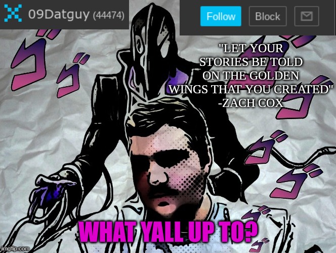 my first annoucement post | "LET YOUR STORIES BE TOLD ON THE GOLDEN WINGS THAT YOU CREATED"
-ZACH COX; WHAT YALL UP TO? | image tagged in announcement,09datguy | made w/ Imgflip meme maker