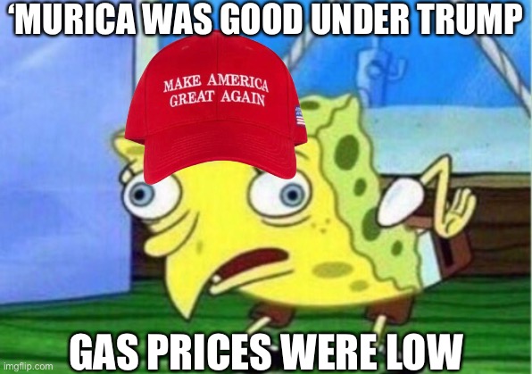 High gas prices make people resort to the beautiful ideology of Communism, Trumptards. | ‘MURICA WAS GOOD UNDER TRUMP; GAS PRICES WERE LOW | image tagged in memes,mocking spongebob | made w/ Imgflip meme maker