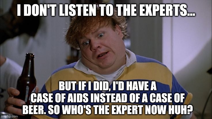 Looks like I'm an expert myself. | I DON'T LISTEN TO THE EXPERTS... BUT IF I DID, I'D HAVE A CASE OF AIDS INSTEAD OF A CASE OF BEER. SO WHO'S THE EXPERT NOW HUH? | image tagged in tommy boy | made w/ Imgflip meme maker