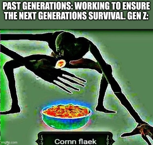 Cornm flaek | PAST GENERATIONS: WORKING TO ENSURE THE NEXT GENERATIONS SURVIVAL. GEN Z: | image tagged in cornm flaek | made w/ Imgflip meme maker