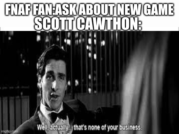 FNAF FAN:ASK ABOUT NEW GAME; SCOTT CAWTHON: | image tagged in white background | made w/ Imgflip meme maker
