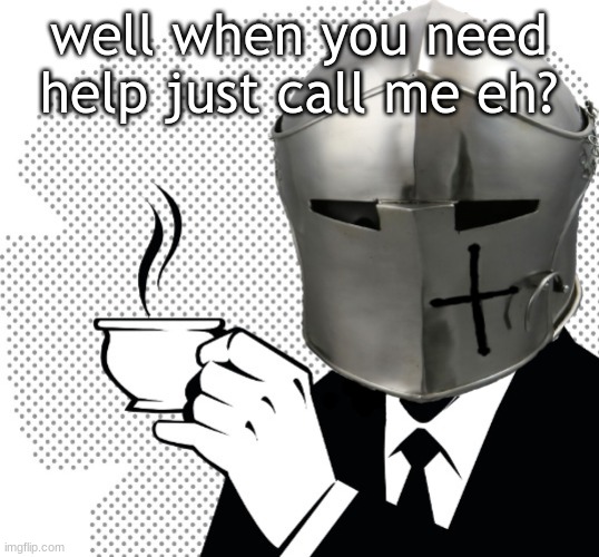 Coffee Crusader | well when you need help just call me eh? | image tagged in coffee crusader | made w/ Imgflip meme maker