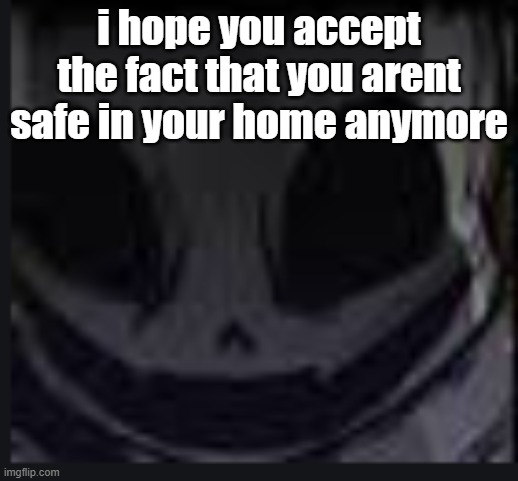 scary face ink | i hope you accept the fact that you arent safe in your home anymore | image tagged in scary face ink | made w/ Imgflip meme maker