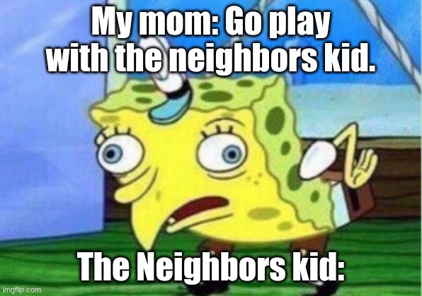 Mocking Spongebob | My mom: Go play with the neighbors kid. The Neighbors kid: | image tagged in memes,mocking spongebob,neighbors kid | made w/ Imgflip meme maker