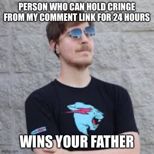 mrbeast | PERSON WHO CAN HOLD CRINGE FROM MY COMMENT LINK FOR 24 HOURS; WINS YOUR FATHER | image tagged in mrbeast | made w/ Imgflip meme maker