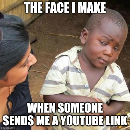 Third World Skeptical Kid | THE FACE I MAKE; WHEN SOMEONE SENDS ME A YOUTUBE LINK | image tagged in memes,third world skeptical kid | made w/ Imgflip meme maker