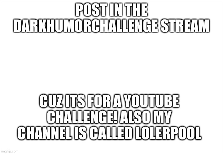 Please post! | POST IN THE DARKHUMORCHALLENGE STREAM; CUZ ITS FOR A YOUTUBE CHALLENGE! ALSO MY CHANNEL IS CALLED LOLERPOOL | image tagged in fun | made w/ Imgflip meme maker