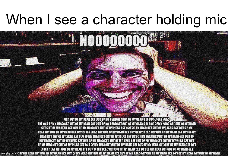 When I see a character holding mic | image tagged in get out of my head | made w/ Imgflip meme maker