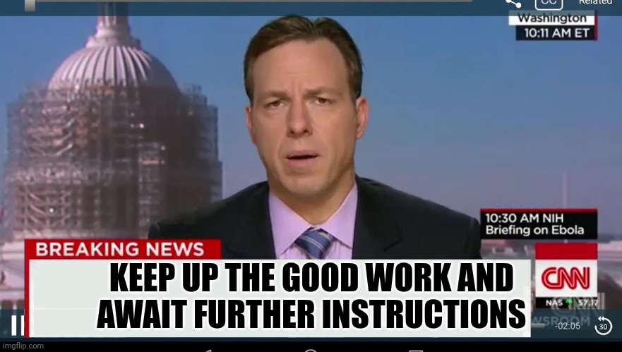 cnn breaking news template | KEEP UP THE GOOD WORK AND
 AWAIT FURTHER INSTRUCTIONS | image tagged in cnn breaking news template | made w/ Imgflip meme maker