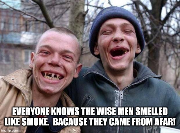 No teeth | EVERYONE KNOWS THE WISE MEN SMELLED LIKE SMOKE.  BACAUSE THEY CAME FROM AFAR! | image tagged in no teeth | made w/ Imgflip meme maker
