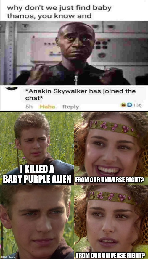 Anakin Padme 4 Panel |  I KILLED A BABY PURPLE ALIEN; FROM OUR UNIVERSE RIGHT? FROM OUR UNIVERSE RIGHT? | image tagged in anakin padme 4 panel,memes,thanos,anakin skywalker | made w/ Imgflip meme maker
