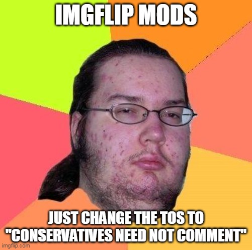 Who doesn't want a 'delete' button when they have lost the argument?  Conservatives, that's who. | IMGFLIP MODS; JUST CHANGE THE TOS TO "CONSERVATIVES NEED NOT COMMENT" | image tagged in neckbeard libertarian,cowards,liars,scared kid,snowflakes | made w/ Imgflip meme maker