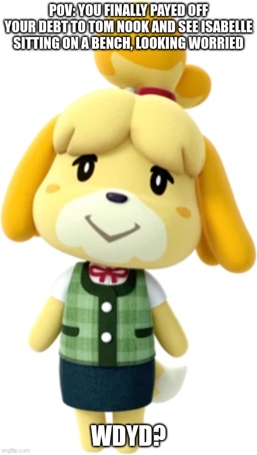 Animal Crossing rp | POV: YOU FINALLY PAYED OFF YOUR DEBT TO TOM NOOK AND SEE ISABELLE SITTING ON A BENCH, LOOKING WORRIED; WDYD? | image tagged in roleplay,animal crossing,acnh,e,isabelle,tom nook | made w/ Imgflip meme maker