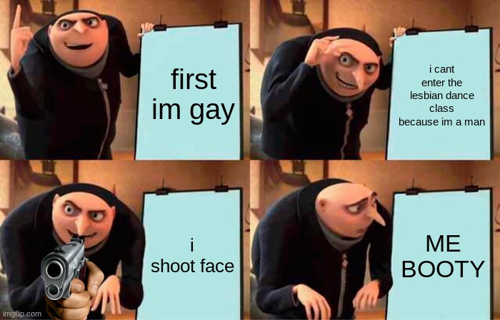 gru gay | first im gay; i cant enter the lesbian dance class because im a man; i shoot face; ME BOOTY | image tagged in memes,gru's plan | made w/ Imgflip meme maker