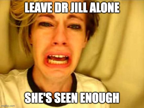 Leave Britney Alone | LEAVE DR JILL ALONE SHE'S SEEN ENOUGH | image tagged in leave britney alone | made w/ Imgflip meme maker