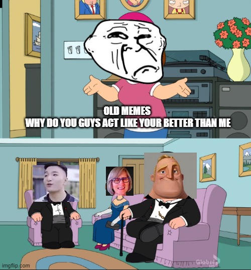 meme momen | OLD MEMES 
WHY DO YOU GUYS ACT LIKE YOUR BETTER THAN ME | image tagged in meg family guy better than me | made w/ Imgflip meme maker