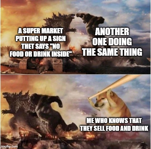 supermarket sadness | ANOTHER ONE DOING THE SAME THING; A SUPER MARKET PUTTING UP A SIGN THET SAYS "NO FOOD OR DRINK INSIDE"; ME WHO KNOWS THAT THEY SELL FOOD AND DRINK | image tagged in kong godzilla doge | made w/ Imgflip meme maker