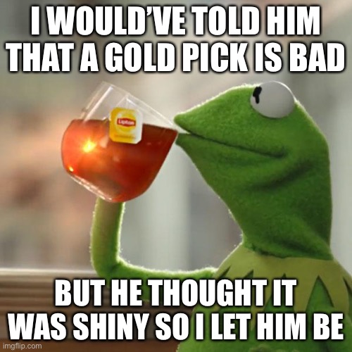 noobs | I WOULD’VE TOLD HIM THAT A GOLD PICK IS BAD; BUT HE THOUGHT IT WAS SHINY SO I LET HIM BE | image tagged in memes,but that's none of my business,kermit the frog | made w/ Imgflip meme maker