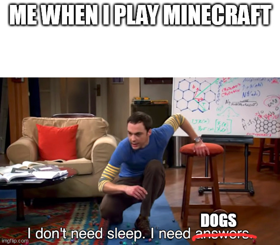 -o- | ME WHEN I PLAY MINECRAFT; DOGS | image tagged in i don't need sleep i need answers | made w/ Imgflip meme maker