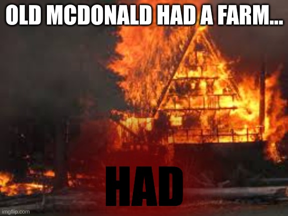 burning cabin | OLD MCDONALD HAD A FARM... HAD | image tagged in burning cabin | made w/ Imgflip meme maker