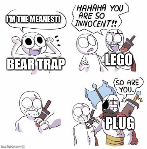 You are so innocent |  I'M THE MEANEST! BEAR TRAP; LEGO; PLUG | image tagged in you are so innocent | made w/ Imgflip meme maker