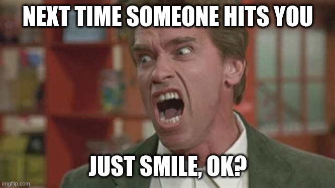 Angry | NEXT TIME SOMEONE HITS YOU; JUST SMILE, OK? | image tagged in angry | made w/ Imgflip meme maker