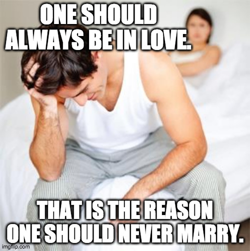 Oscar Wildly |  ONE SHOULD ALWAYS BE IN LOVE. THAT IS THE REASON ONE SHOULD NEVER MARRY. | image tagged in sexless marriage guy,single life,life problems,life lessons | made w/ Imgflip meme maker
