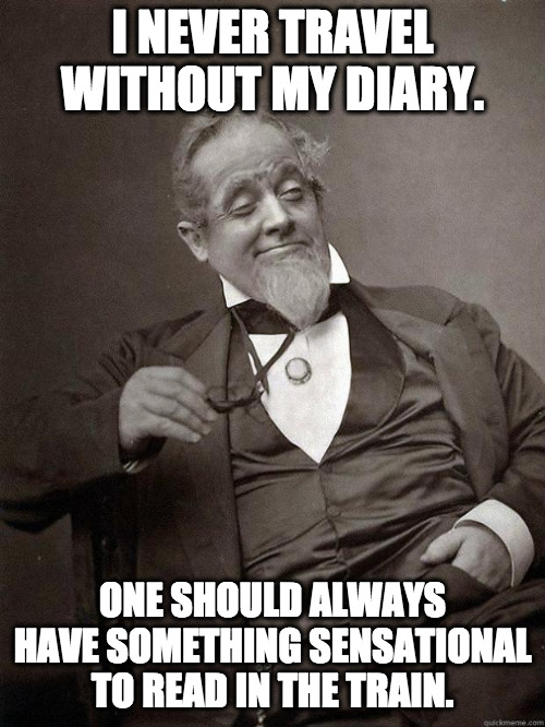 Dear Diary... |  I NEVER TRAVEL WITHOUT MY DIARY. ONE SHOULD ALWAYS HAVE SOMETHING SENSATIONAL TO READ IN THE TRAIN. | image tagged in 1889 guy,life lessons,life hack | made w/ Imgflip meme maker