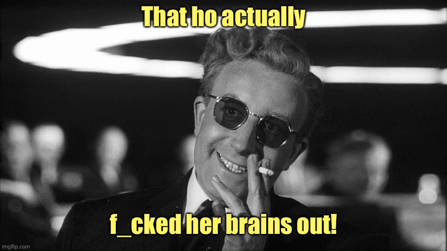 Doctor Strangelove says... | That ho actually f_cked her brains out! | image tagged in doctor strangelove says | made w/ Imgflip meme maker