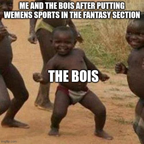 Third World Success Kid | ME AND THE BOIS AFTER PUTTING WEMENS SPORTS IN THE FANTASY SECTION; THE BOIS | image tagged in memes,third world success kid | made w/ Imgflip meme maker