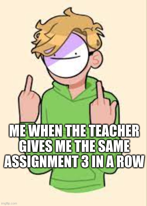 dream | ME WHEN THE TEACHER GIVES ME THE SAME ASSIGNMENT 3 IN A ROW | image tagged in dream mad | made w/ Imgflip meme maker