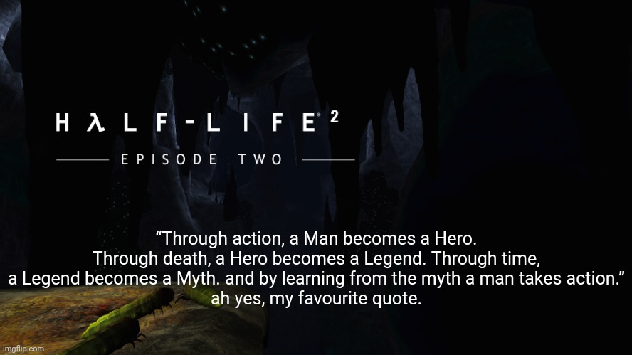 Hλlf-Life 2 ep2 | “Through action, a Man becomes a Hero. Through death, a Hero becomes a Legend. Through time, a Legend becomes a Myth. and by learning from the myth a man takes action.”
ah yes, my favourite quote. | image tagged in h lf-life 2 ep2 | made w/ Imgflip meme maker