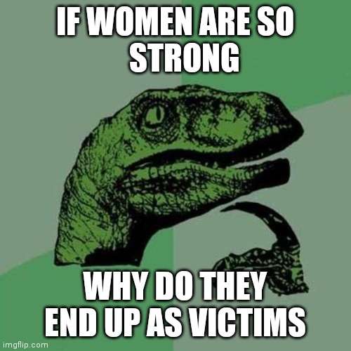 Strong victims | IF WOMEN ARE SO
   STRONG; WHY DO THEY END UP AS VICTIMS | image tagged in raptor | made w/ Imgflip meme maker