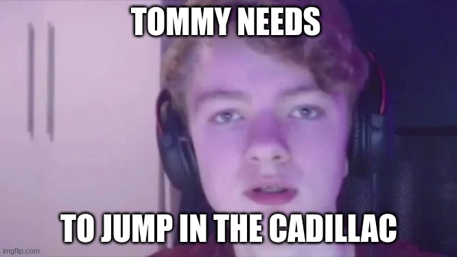 good tommy | TOMMY NEEDS; TO JUMP IN THE CADILLAC | image tagged in tommyinnit | made w/ Imgflip meme maker