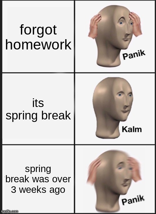 major panic | forgot homework; its spring break; spring break was over 3 weeks ago | image tagged in memes,panik kalm panik | made w/ Imgflip meme maker