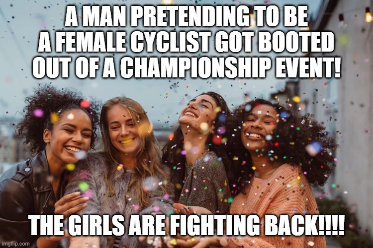 A MAN PRETENDING TO BE A FEMALE CYCLIST GOT BOOTED OUT OF A CHAMPIONSHIP EVENT! THE GIRLS ARE FIGHTING BACK!!!! | made w/ Imgflip meme maker