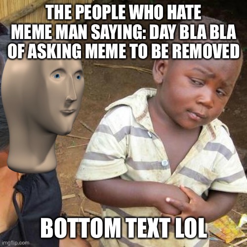Meme Man Haters be like | THE PEOPLE WHO HATE MEME MAN SAYING: DAY BLA BLA OF ASKING MEME TO BE REMOVED; BOTTOM TEXT LOL | image tagged in memes,third world skeptical kid | made w/ Imgflip meme maker