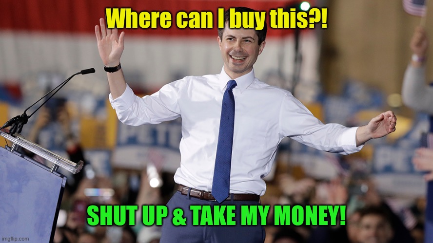 Pete Buttigieg | Where can I buy this?! SHUT UP & TAKE MY MONEY! | image tagged in pete buttigieg | made w/ Imgflip meme maker