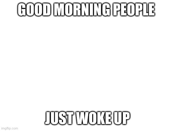 Still tired (probably because it’s 7:00 for me rn lol) | GOOD MORNING PEOPLE; JUST WOKE UP | image tagged in blank white template | made w/ Imgflip meme maker