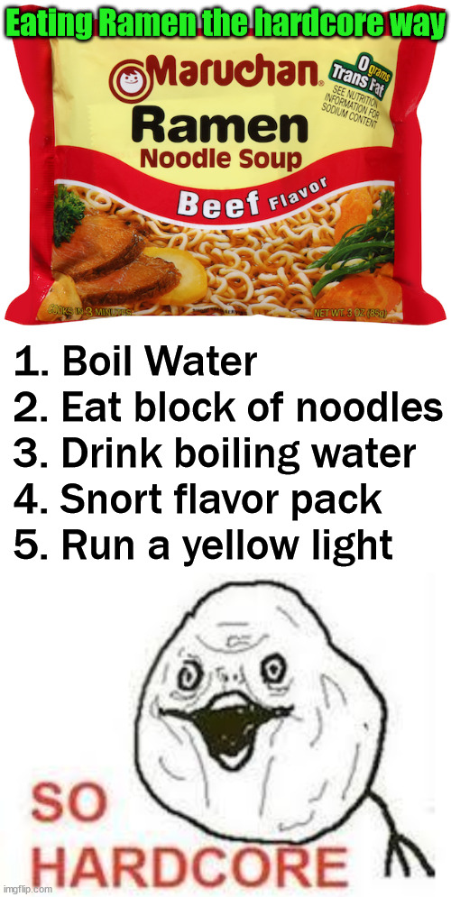 Hardcore to the max |  Eating Ramen the hardcore way; 1. Boil Water
2. Eat block of noodles
3. Drink boiling water
4. Snort flavor pack
5. Run a yellow light | image tagged in ramen noodles,so hardcore | made w/ Imgflip meme maker