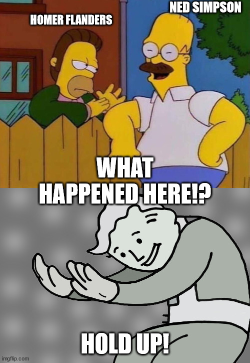 NED SIMPSON; HOMER FLANDERS; WHAT HAPPENED HERE!? HOLD UP! | image tagged in hol up | made w/ Imgflip meme maker