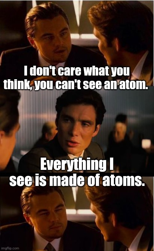 Things you can't unsee. |  I don't care what you think, you can't see an atom. Everything I see is made of atoms. | image tagged in memes,inception | made w/ Imgflip meme maker
