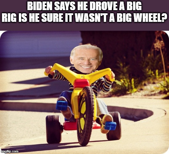 BIDEN babbles about being a Big Rig driver again. Is he sure it wasn't a BIG WHEEL? | BIDEN SAYS HE DROVE A BIG RIG IS HE SURE IT WASN'T A BIG WHEEL? | image tagged in are you sure about that | made w/ Imgflip meme maker