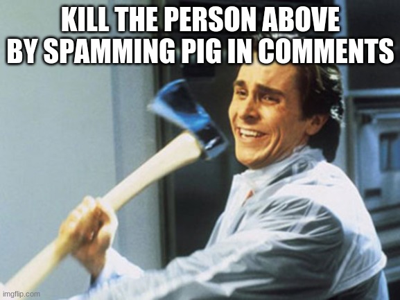 kill them | KILL THE PERSON ABOVE BY SPAMMING PIG IN COMMENTS | image tagged in kill them | made w/ Imgflip meme maker