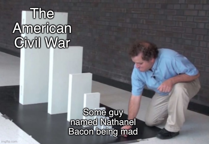 His rebellion resulted in the downfall of indentured servants and the rise of slavery in the 13 colonies | The American Civil War; Some guy named Nathaniel Bacon being mad | image tagged in domino effect,history memes,bacon,civil war | made w/ Imgflip meme maker