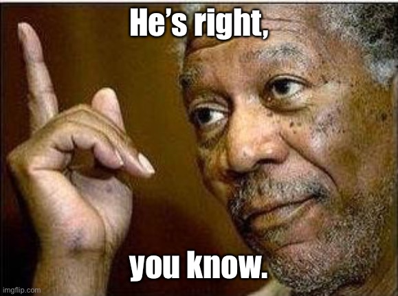 morgan freeman | He’s right, you know. | image tagged in morgan freeman | made w/ Imgflip meme maker
