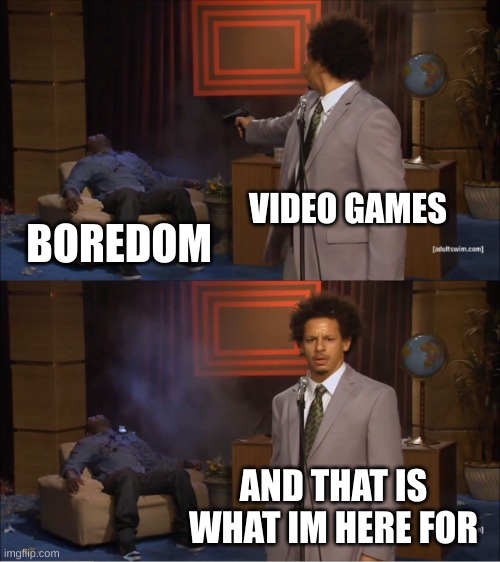 hmm yes fun | VIDEO GAMES; BOREDOM; AND THAT IS WHAT IM HERE FOR | image tagged in memes,who killed hannibal | made w/ Imgflip meme maker