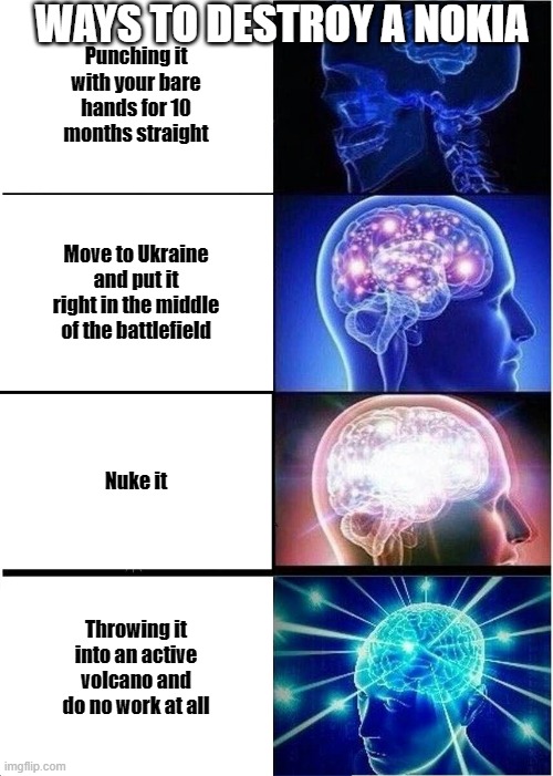 How to destroy a nokia | WAYS TO DESTROY A NOKIA; Punching it with your bare hands for 10 months straight; Move to Ukraine and put it right in the middle of the battlefield; Nuke it; Throwing it into an active volcano and do no work at all | image tagged in memes,expanding brain,nokia | made w/ Imgflip meme maker