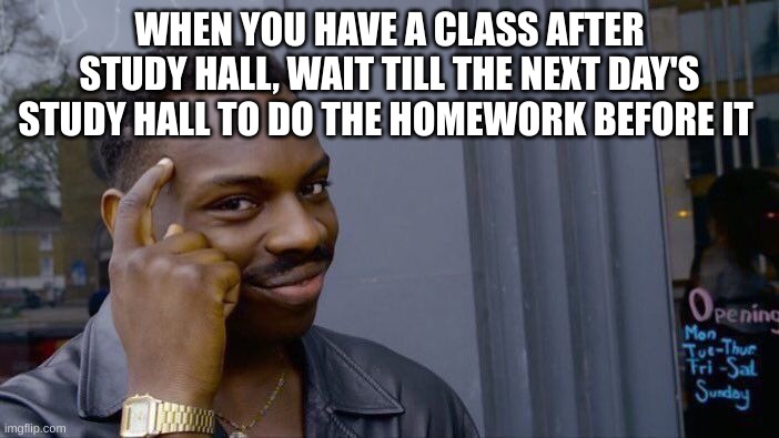 Big bran | WHEN YOU HAVE A CLASS AFTER STUDY HALL, WAIT TILL THE NEXT DAY'S STUDY HALL TO DO THE HOMEWORK BEFORE IT | image tagged in memes,roll safe think about it | made w/ Imgflip meme maker
